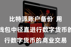 比特派账户备份 用户不错在钱包中径直进行数字货币的商业交易